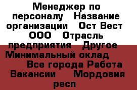 Менеджер по персоналу › Название организации ­ Ост-Вест, ООО › Отрасль предприятия ­ Другое › Минимальный оклад ­ 28 000 - Все города Работа » Вакансии   . Мордовия респ.